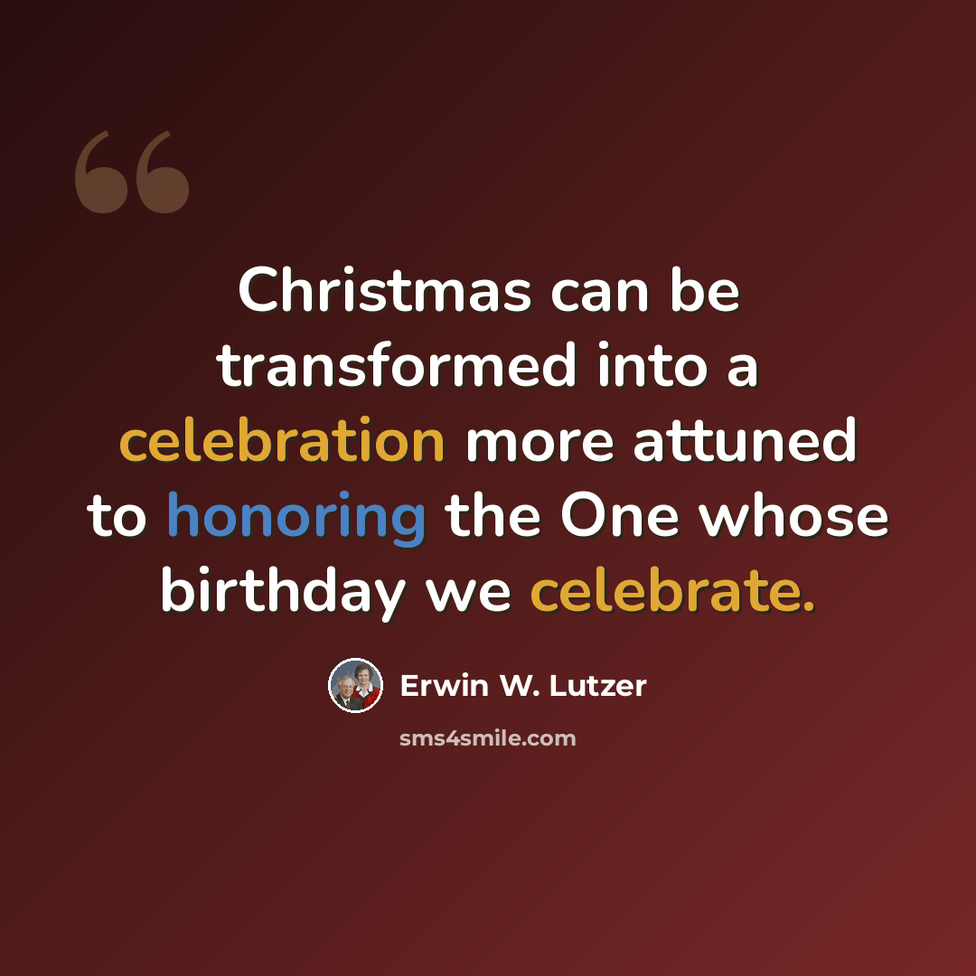 “Christmas can be transformed into a celebration more attuned to honoring the One whose birthday we celebrate.” quote by Erwin W. Lutzer
