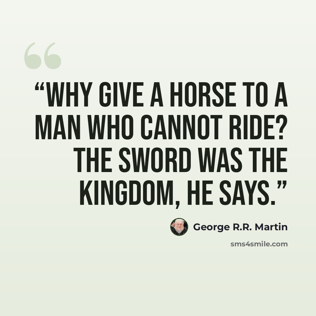 “Why give a horse to a man who cannot ride? The sword was the kingdom, he says.” quote by George R.R. Martin