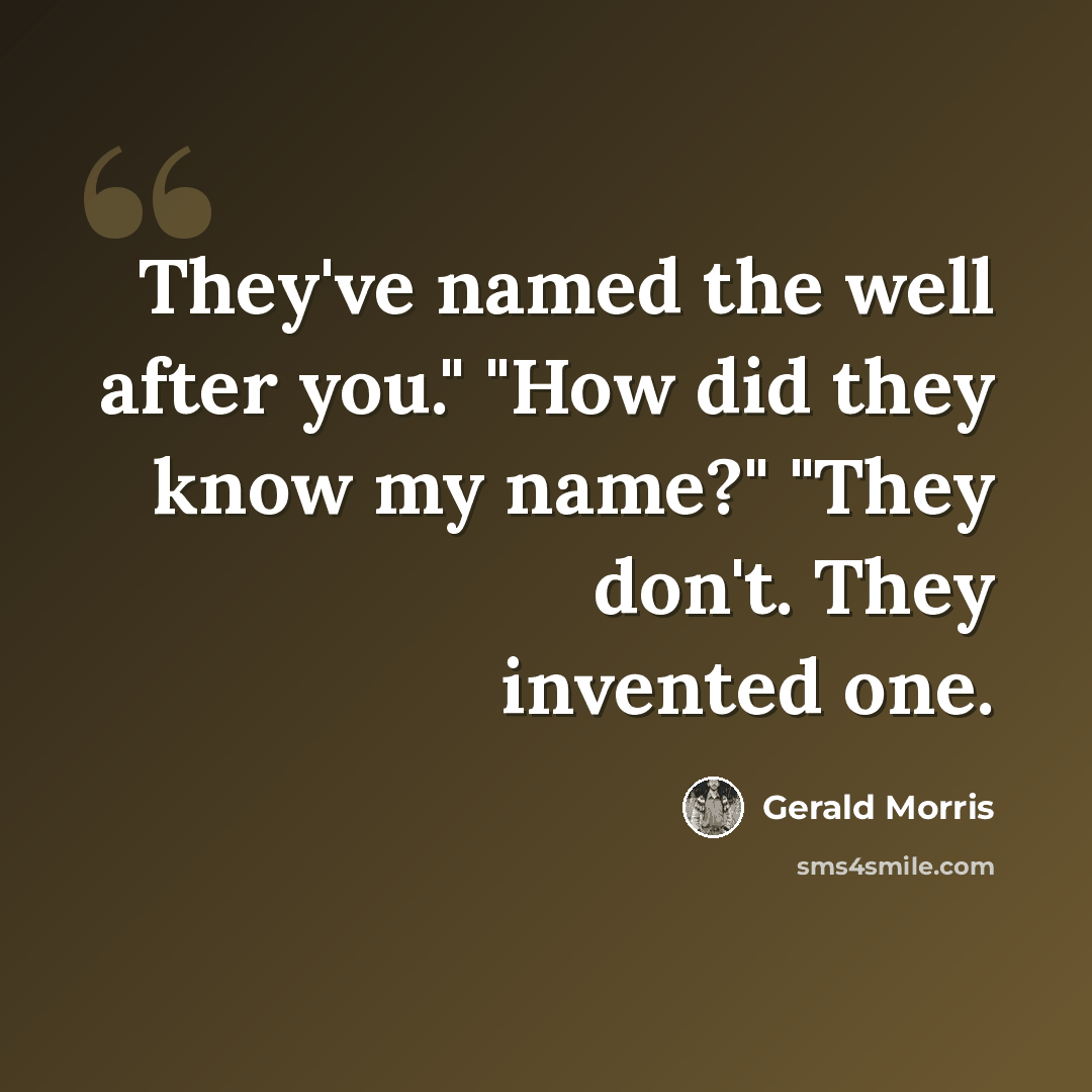 “They've named the well after you." "How did they know my name?" "They don't. They invented one.” quote by Gerald Morris
