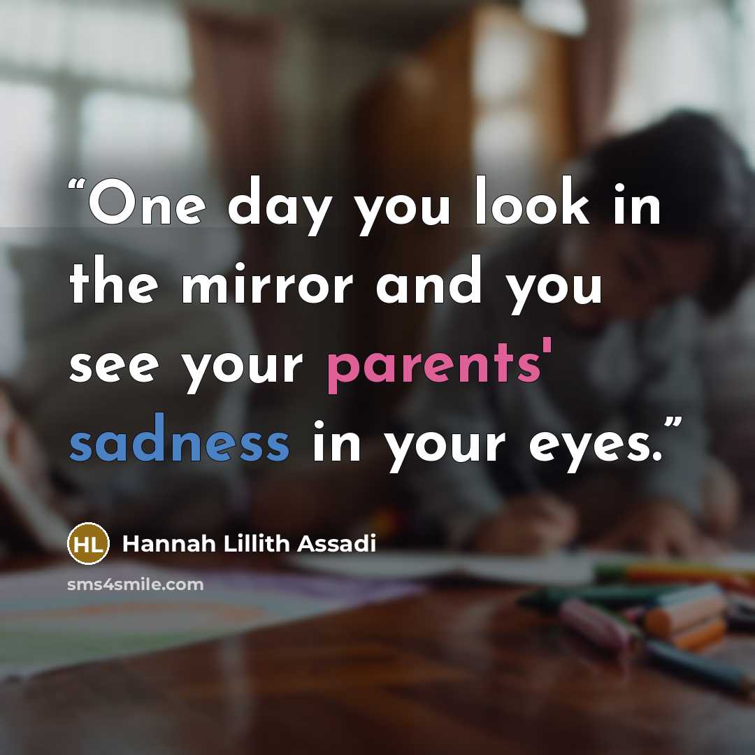 “One day you look in the mirror and you see your parents' sadness in your eyes.” quote by Hannah Lillith Assadi