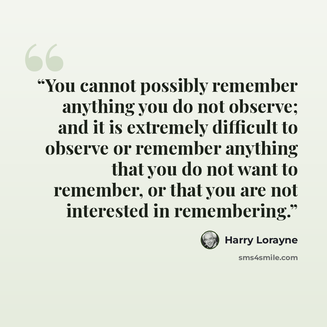“You cannot possibly remember anything you do not observe; and it is extremely difficult to observe or remember anything that you do not want to remember, or that you are not interested in remembering.” quote by Harry Lorayne
