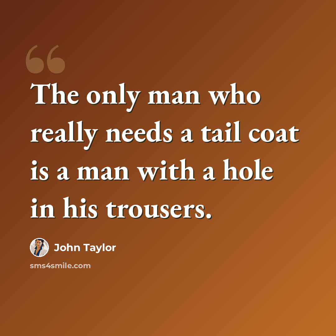 “The only man who really needs a tail coat is a man with a hole in his trousers.” quote by John Taylor