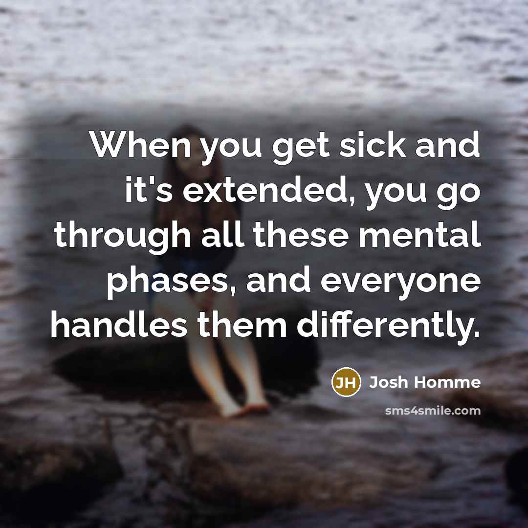 “When you get sick and it's extended, you go through all these mental phases, and everyone handles them differently.” quote by Josh Homme