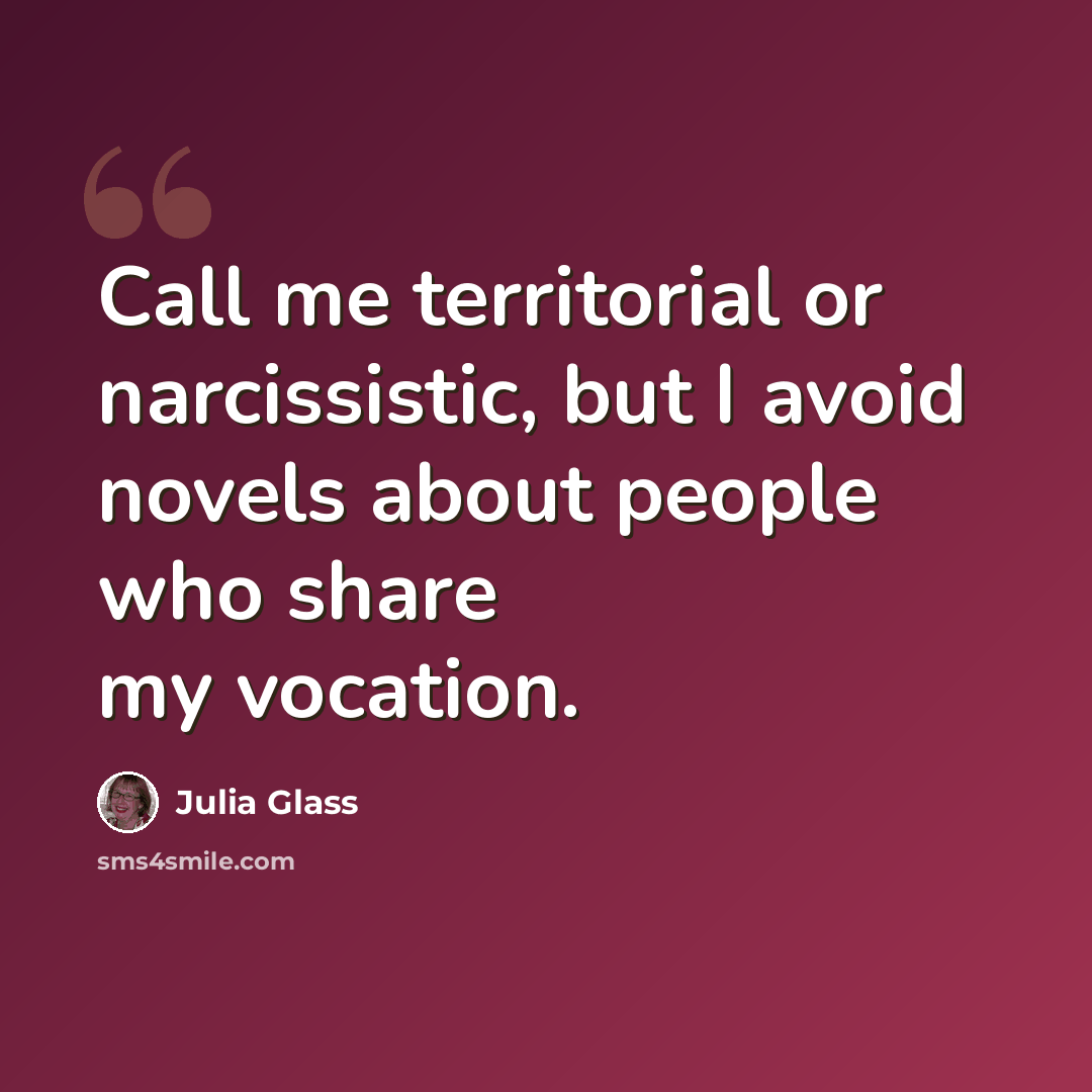 “Call me territorial or narcissistic, but I avoid novels about people who share my vocation.” quote by Julia Glass