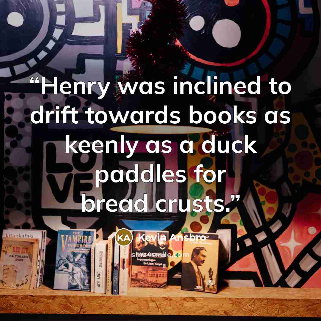 “Henry was inclined to drift towards books as keenly as a duck paddles for bread crusts.” quote by Kevin Ansbro