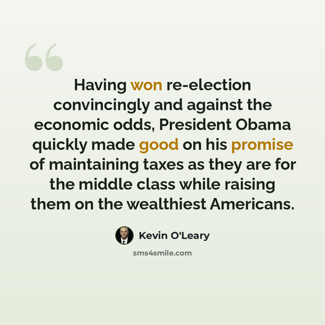 “Having won re-election convincingly and against the economic odds, President Obama quickly made good on his promise of maintaining taxes as they are for the middle class while raising them on the wealthiest Americans.” quote by Kevin O'Leary