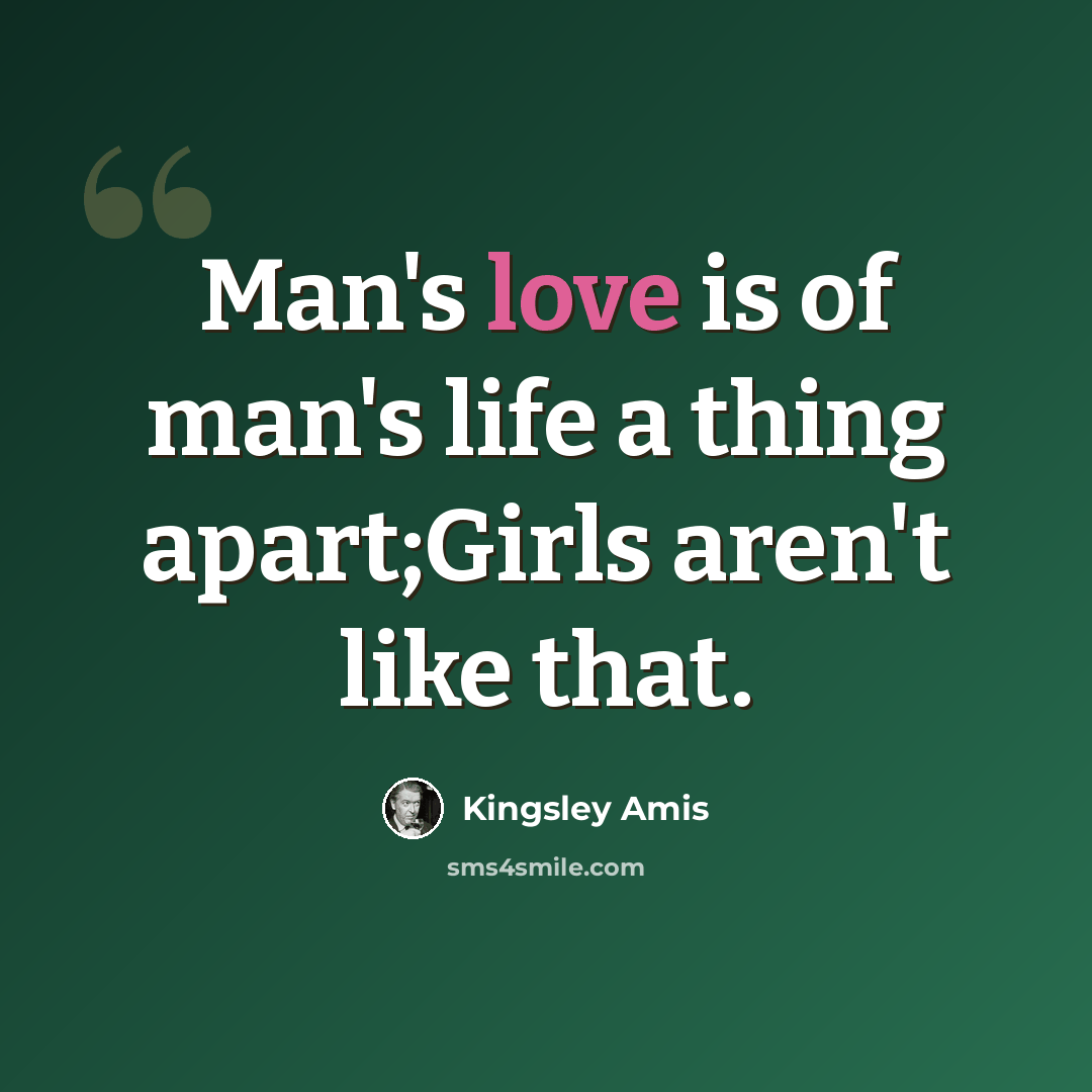 “Man's love is of man's life a thing apart;Girls aren't like that.” quote by Kingsley Amis