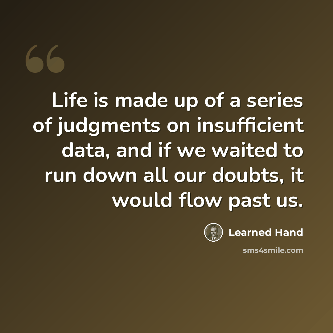 “Life is made up of a series of judgments on insufficient data, and if we waited to run down all our doubts, it would flow past us.” quote by Learned Hand