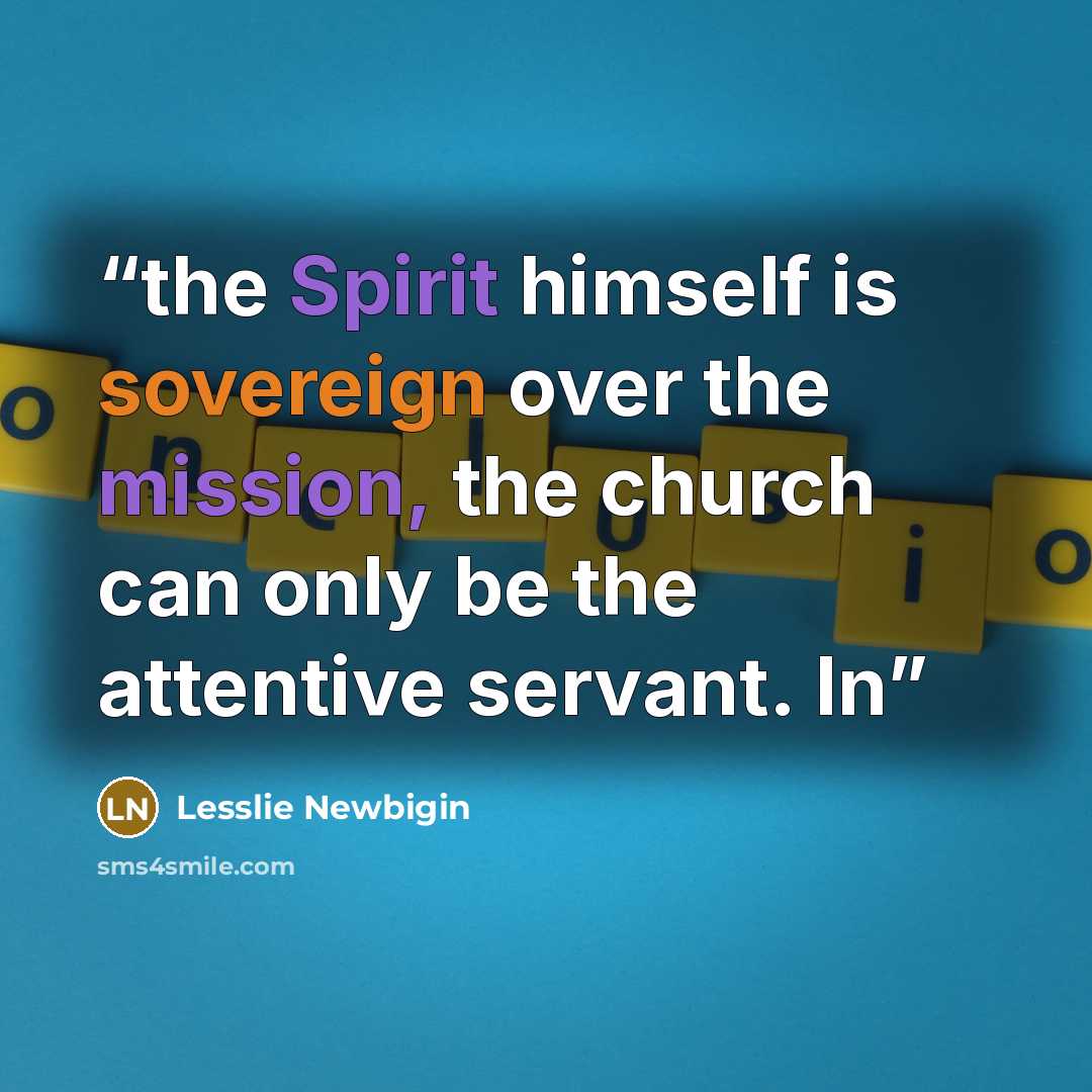 “the Spirit himself is sovereign over the mission, the church can only be the attentive servant. In” quote by Lesslie Newbigin