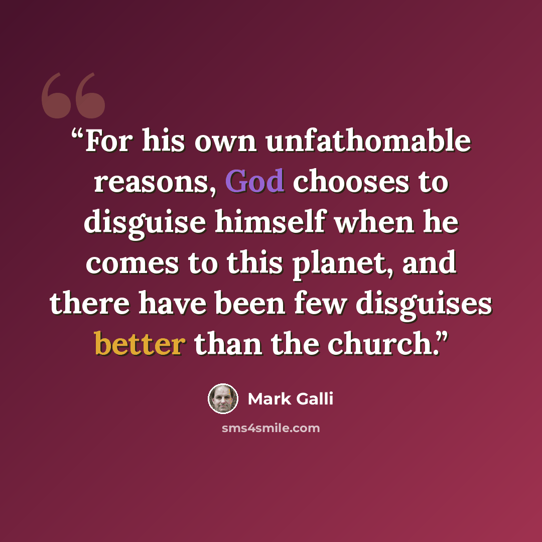 “For his own unfathomable reasons, God chooses to disguise himself when he comes to this planet, and there have been few disguises better than the church.” quote by Mark Galli