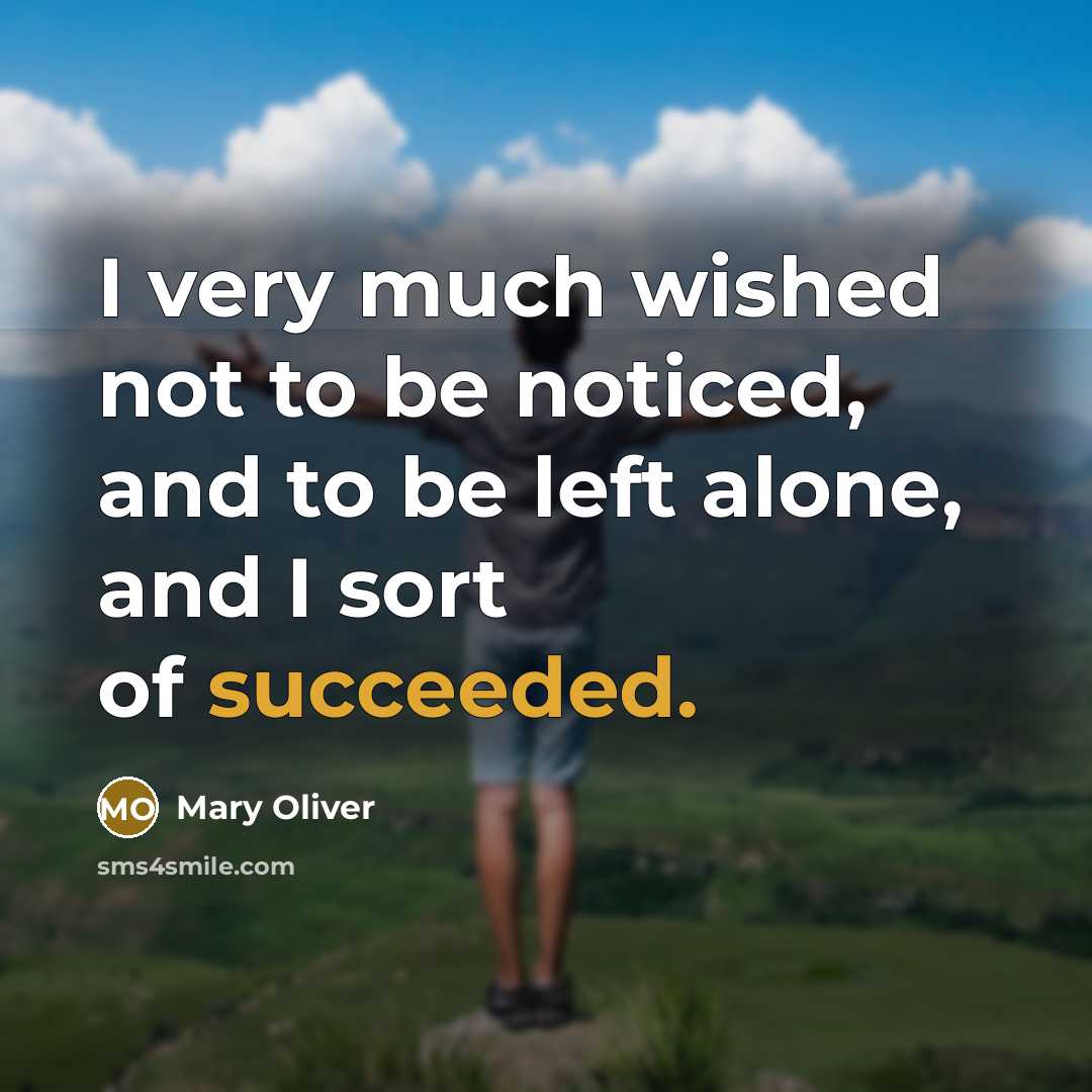 “I very much wished not to be noticed, and to be left alone, and I sort of succeeded.” quote by Mary Oliver