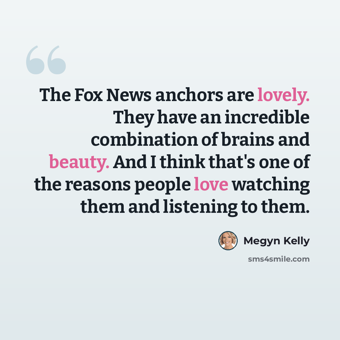 “The Fox News anchors are lovely. They have an incredible combination of brains and beauty. And I think that's one of the reasons people love watching them and listening to them.” quote by Megyn Kelly