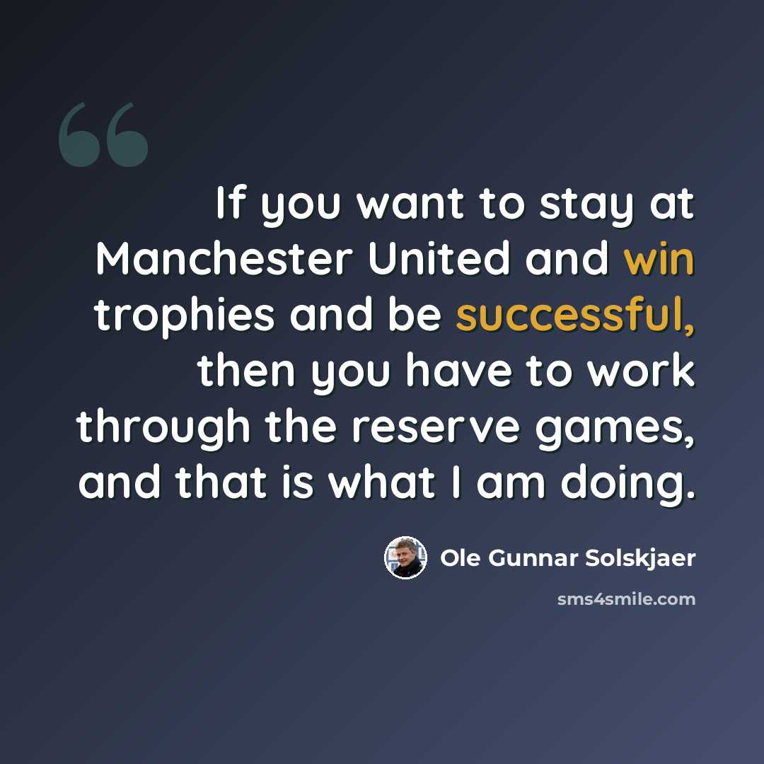 “If you want to stay at Manchester United and win trophies and be successful, then you have to work through the reserve games, and that is what I am doing.” quote by Ole Gunnar Solskjaer
