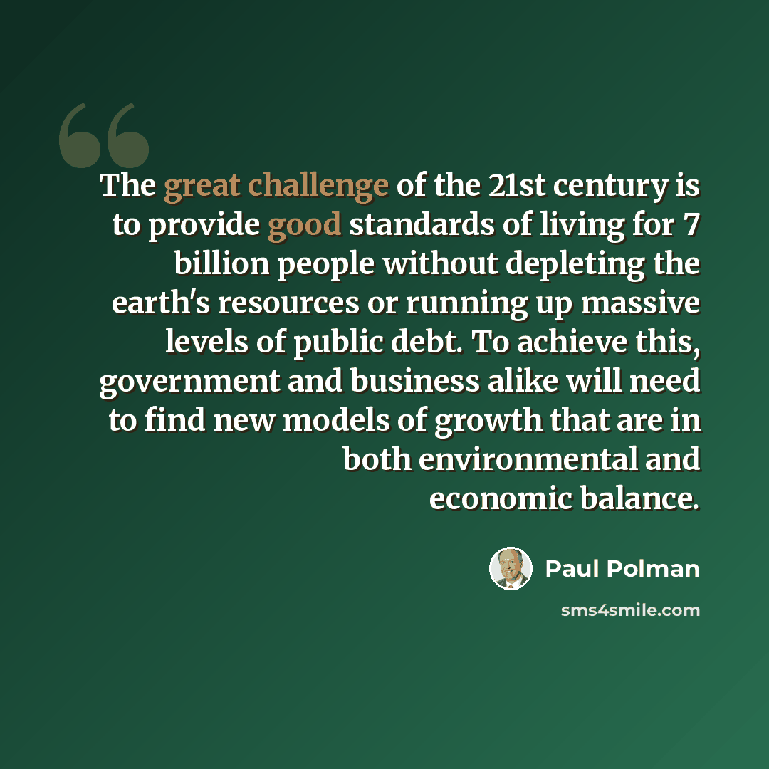 “The great challenge of the 21st century is to provide good standards of living for 7 billion people without depleting the earth's resources or running up massive levels of public debt. To achieve this, government and business alike will need to find new models of growth that are in both…” quote by Paul Polman