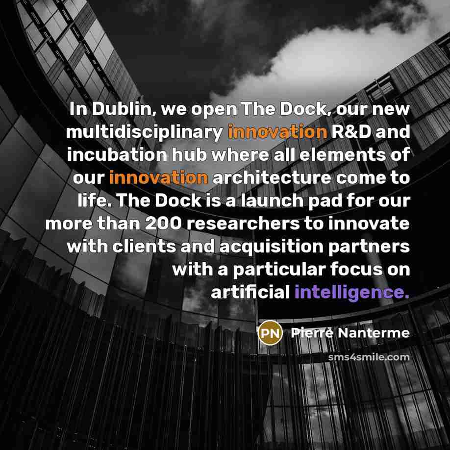 “In Dublin, we open The Dock, our new multidisciplinary innovation R&D and incubation hub where all elements of our innovation architecture come to life. The Dock is a launch pad for our more than 200 researchers to innovate with clients and acquisition partners with a particular focus on…” quote by Pierre Nanterme