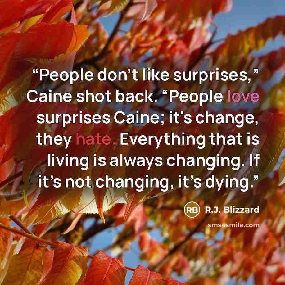 “People don’t like surprises,” Caine shot back. “People love surprises Caine; it's change, they hate. Everything that is living is always changing. If it’s not changing, it’s dying.” quote by R.J. Blizzard