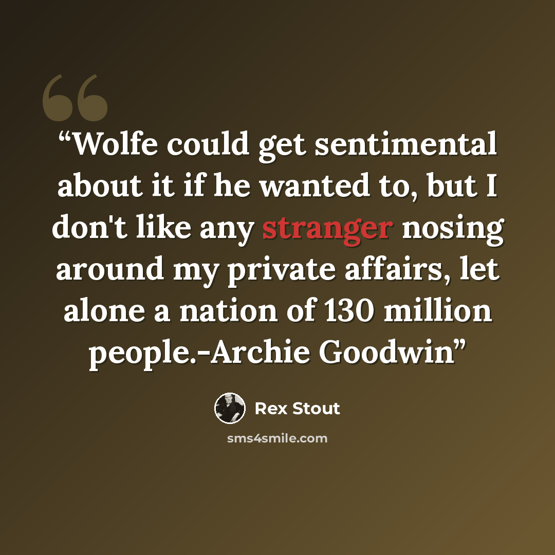 “Wolfe could get sentimental about it if he wanted to, but I don't like any stranger nosing around my private affairs, let alone a nation of 130 million people.-Archie Goodwin” quote by Rex Stout