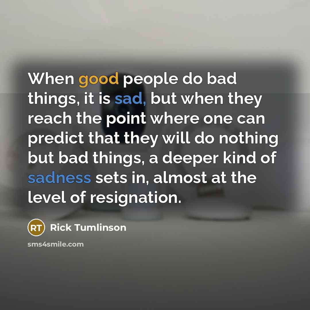 “When good people do bad things, it is sad, but when they reach the point where one can predict that they will do nothing but bad things, a deeper kind of sadness sets in, almost at the level of resignation.” quote by Rick Tumlinson