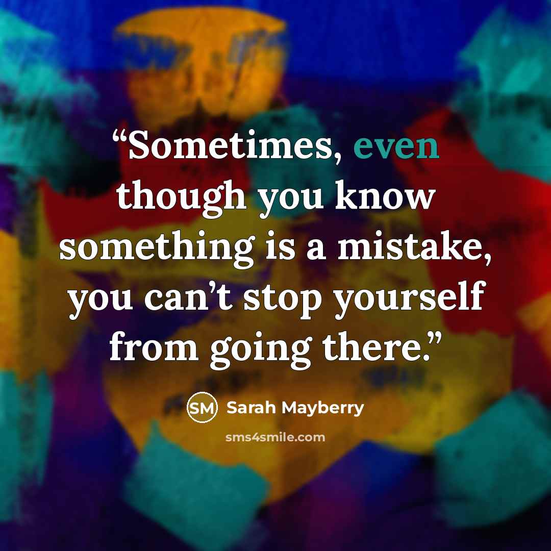 “Sometimes, even though you know something is a mistake, you can’t stop yourself from going there.” quote by Sarah Mayberry