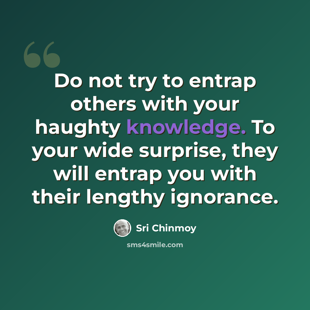 “Do not try to entrap others with your haughty knowledge. To your wide surprise, they will entrap you with their lengthy ignorance.” quote by Sri Chinmoy