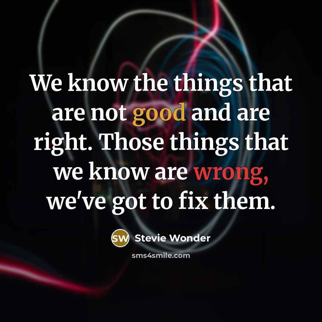 “We know the things that are not good and are right. Those things that we know are wrong, we've got to fix them.” quote by Stevie Wonder