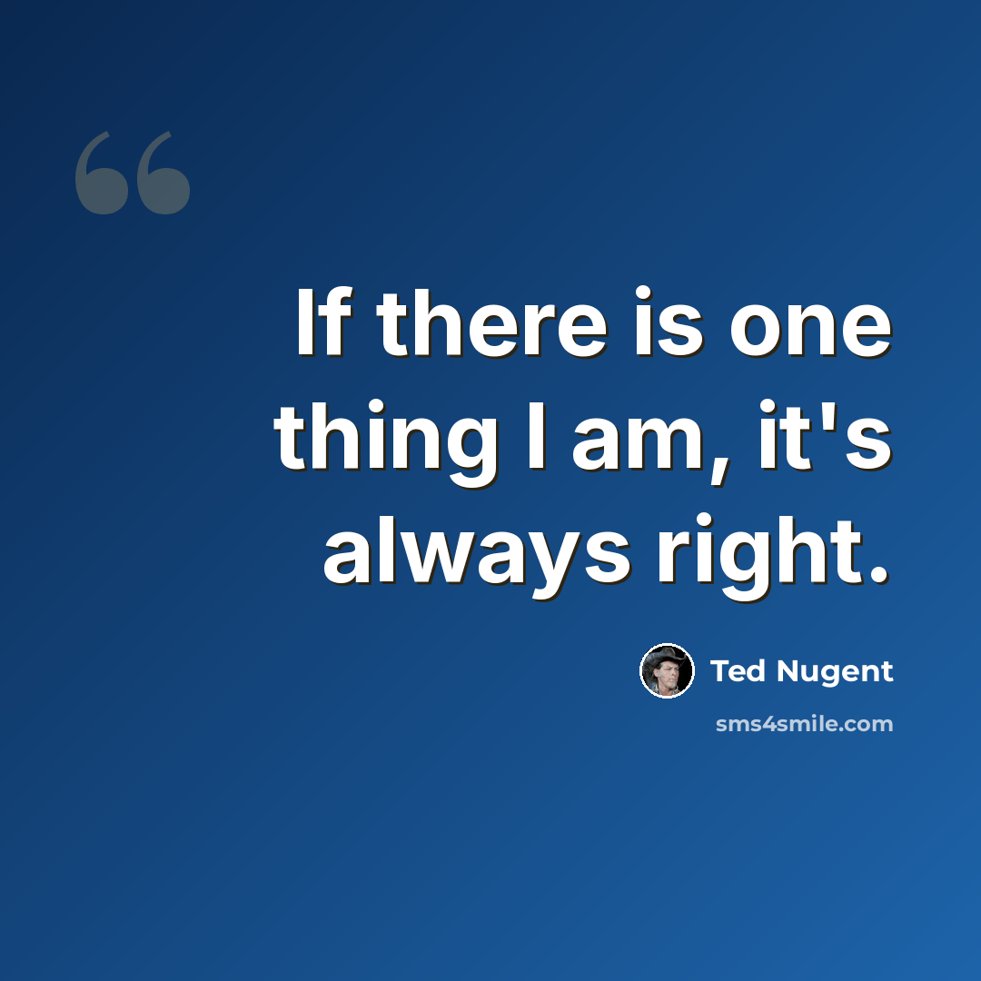 “If there is one thing I am, it's always right.” quote by Ted Nugent