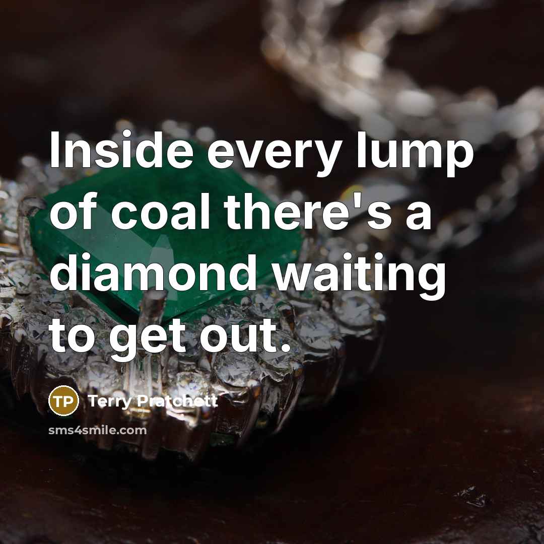 “Inside every lump of coal there's a diamond waiting to get out.” quote by Terry Pratchett