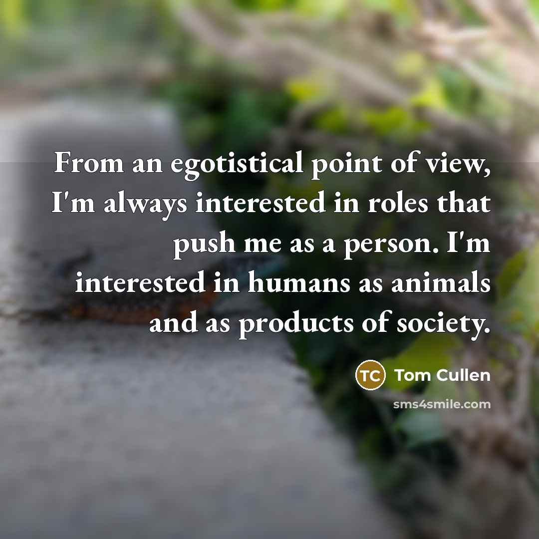“From an egotistical point of view, I'm always interested in roles that push me as a person. I'm interested in humans as animals and as products of society.” quote by Tom Cullen