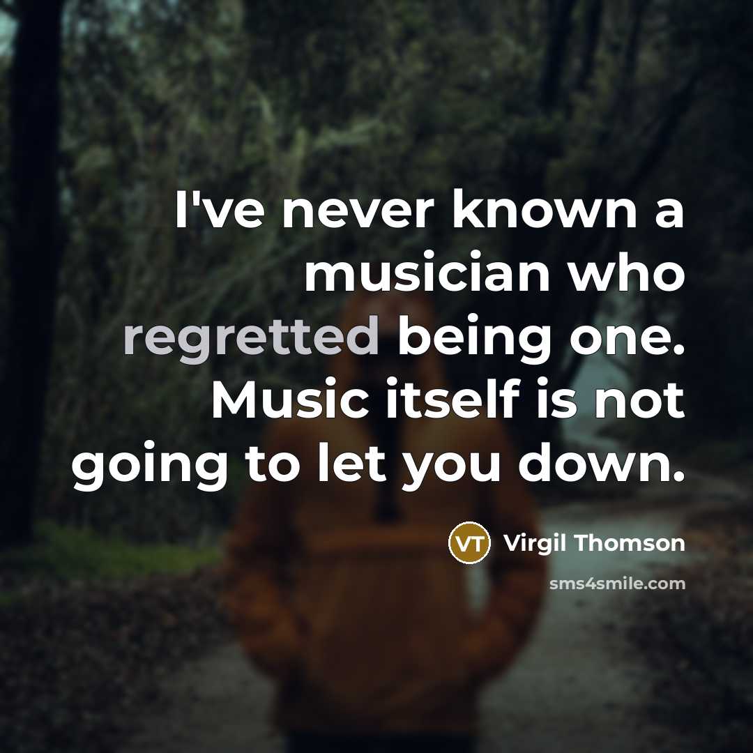 “I've never known a musician who regretted being one. Music itself is not going to let you down.” quote by Virgil Thomson