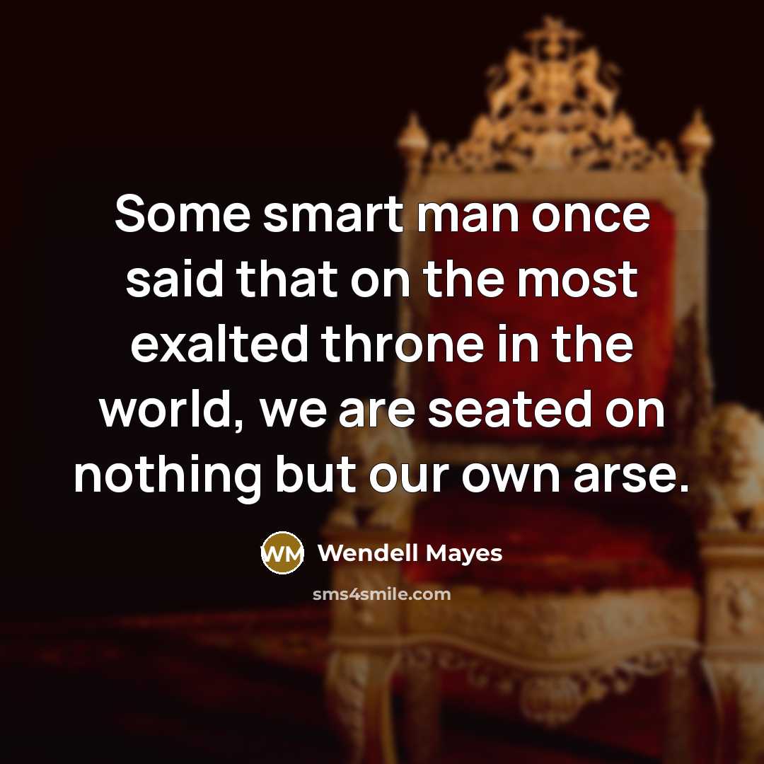 “Some smart man once said that on the most exalted throne in the world, we are seated on nothing but our own arse.” quote by Wendell Mayes