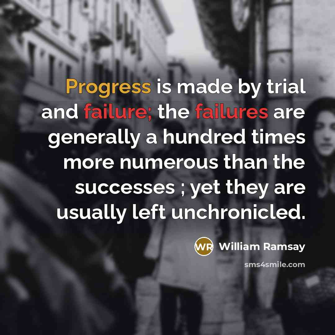 “Progress is made by trial and failure; the failures are generally a hundred times more numerous than the successes ; yet they are usually left unchronicled.” quote by William Ramsay