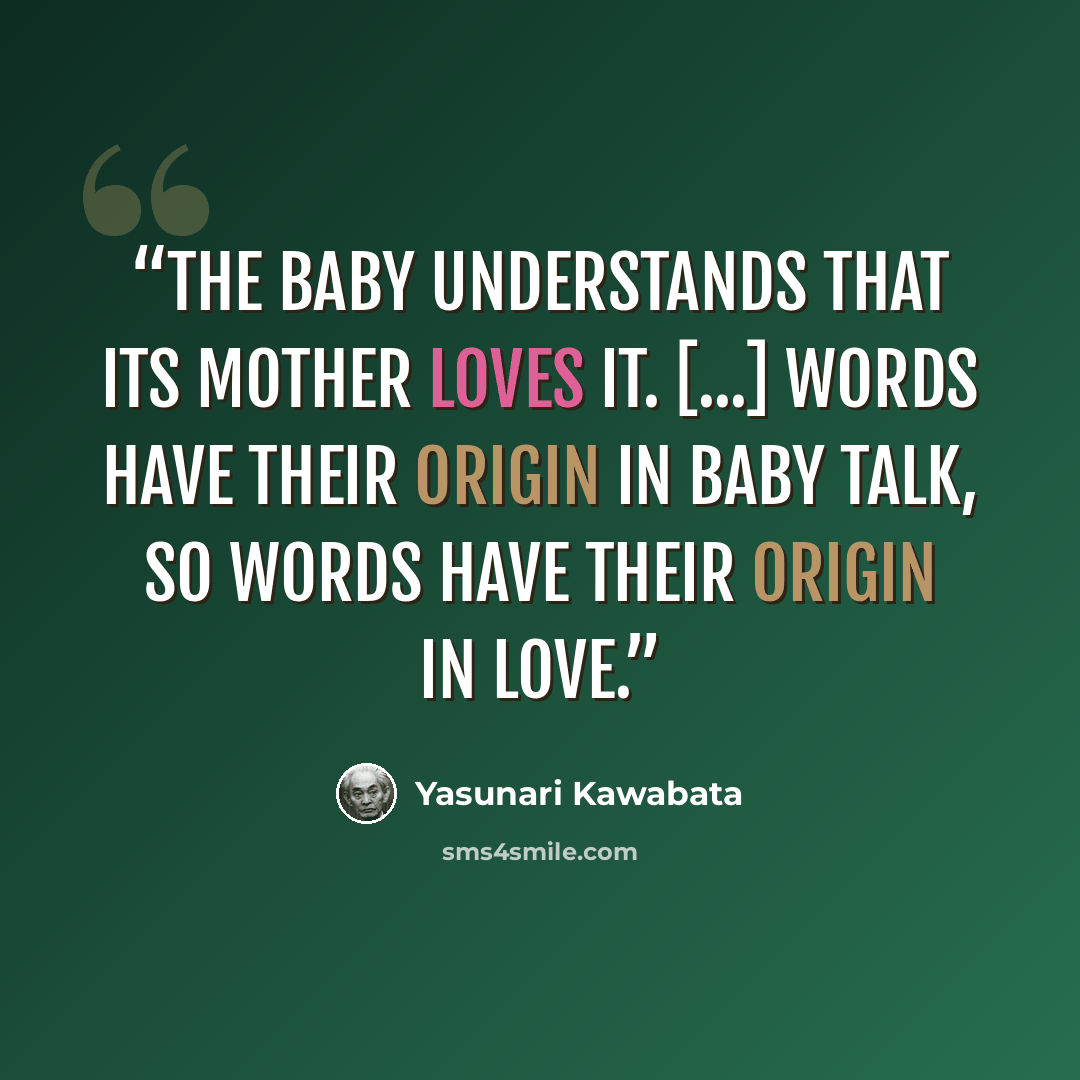“The baby understands that its mother loves it. [...] Words have their origin in baby talk, so words have their origin in love.” quote by Yasunari Kawabata