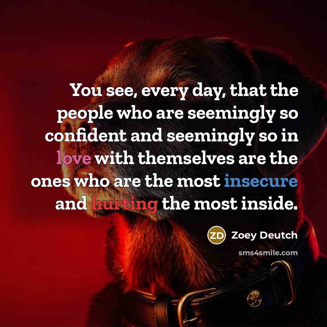 “You see, every day, that the people who are seemingly so confident and seemingly so in love with themselves are the ones who are the most insecure and hurting the most inside.” quote by Zoey Deutch