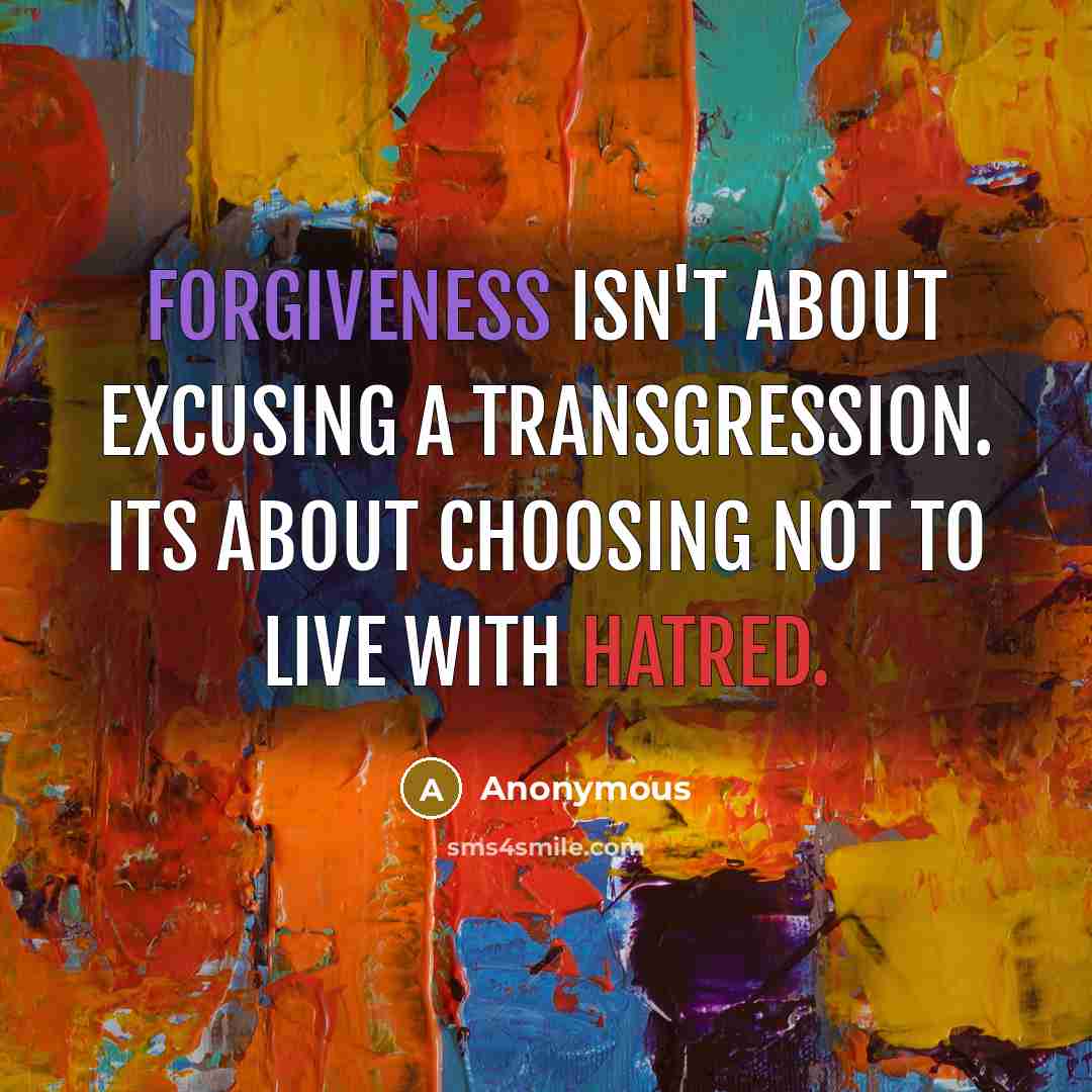 “Forgiveness isn't about excusing a transgression. Its about choosing not to live with hatred.” quote by Anonymous