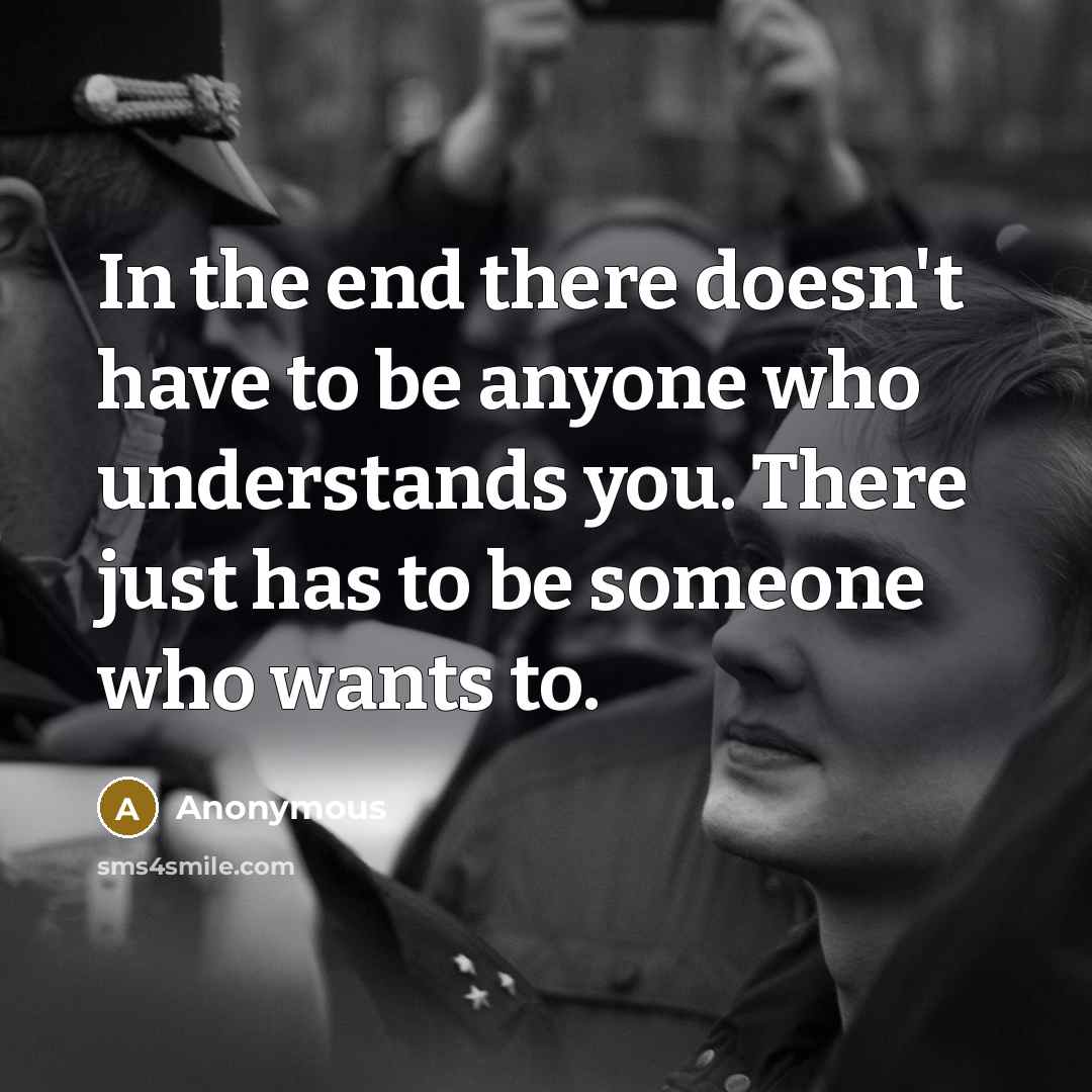“In the end there doesn't have to be anyone who understands you. There just has to be someone who wants to.” quote by Anonymous