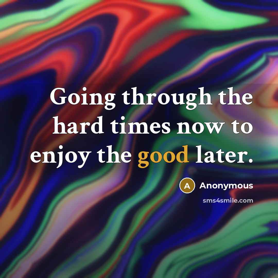 “Going through the hard times now to enjoy the good later.” quote by Anonymous