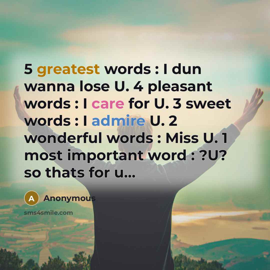 “5 greatest words : I dun wanna lose U. 4 pleasant words : I care for U. 3 sweet words : I admire U. 2 wonderful words : Miss U. 1 most important word : ?U? so thats for u…” quote by Anonymous