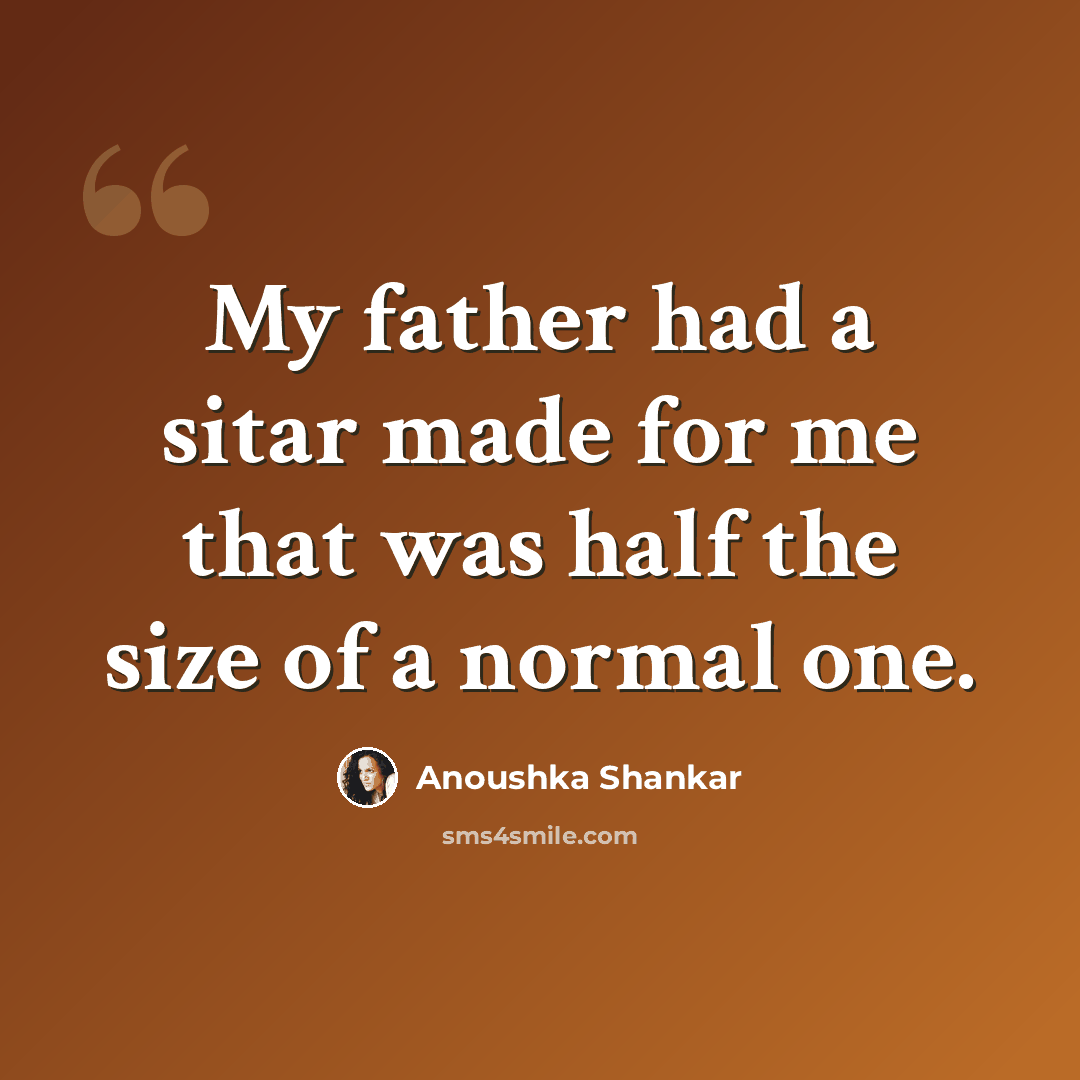 “My father had a sitar made for me that was half the size of a normal one.” quote by Anoushka Shankar