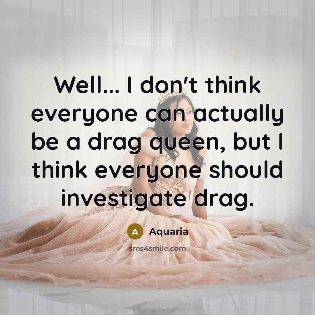 “Well... I don't think everyone can actually be a drag queen, but I think everyone should investigate drag.” quote by Aquaria