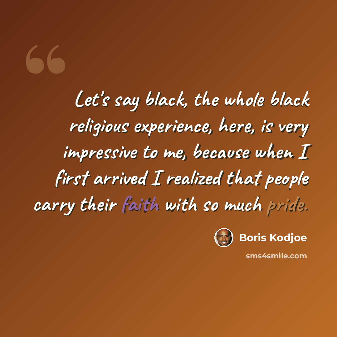 “Let's say black, the whole black religious experience, here, is very impressive to me, because when I first arrived I realized that people carry their faith with so much pride.” quote by Boris Kodjoe