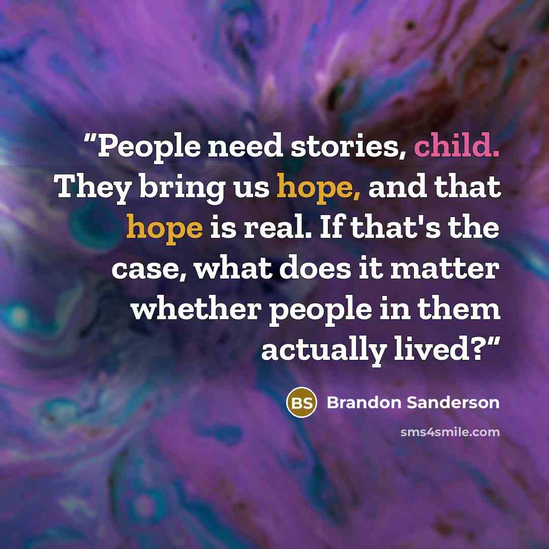 “People need stories, child. They bring us hope, and that hope is real. If that's the case, what does it matter whether people in them actually lived?” quote by Brandon Sanderson