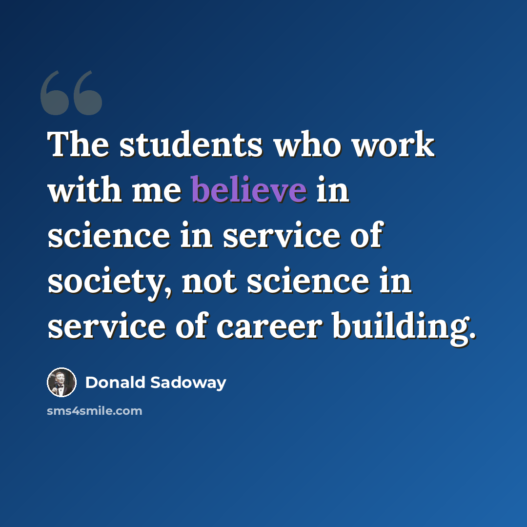 “The students who work with me believe in science in service of society, not science in service of career building.” quote by Donald Sadoway