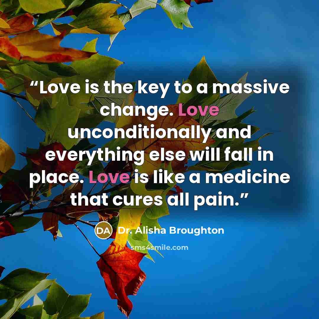 “Love is the key to a massive change. Love unconditionally and everything else will fall in place. Love is like a medicine that cures all pain.” quote by Dr. Alisha Broughton