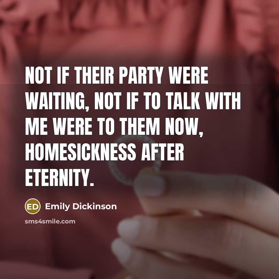 “Not if Their Party were waiting, Not if to talk with Me Were to Them now, Homesickness After Eternity.” quote by Emily Dickinson