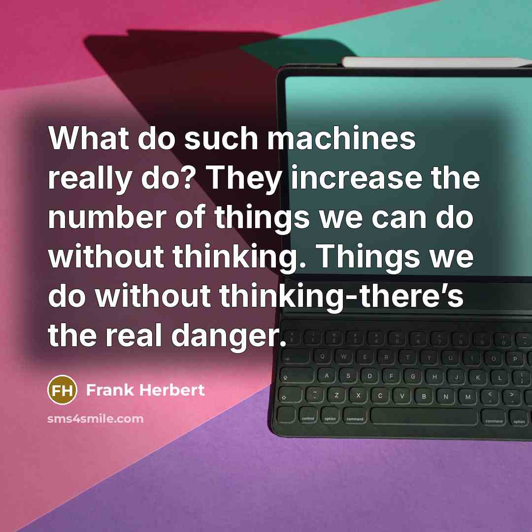 “What do such machines really do? They increase the number of things we can do without thinking. Things we do without thinking-there’s the real danger.” quote by Frank Herbert