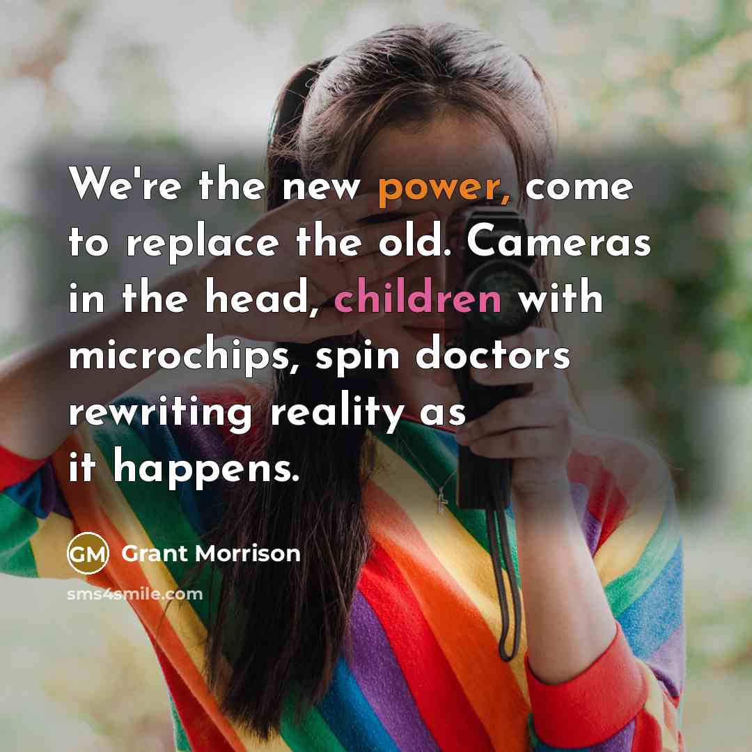 “We're the new power, come to replace the old. Cameras in the head, children with microchips, spin doctors rewriting reality as it happens.” quote by Grant Morrison