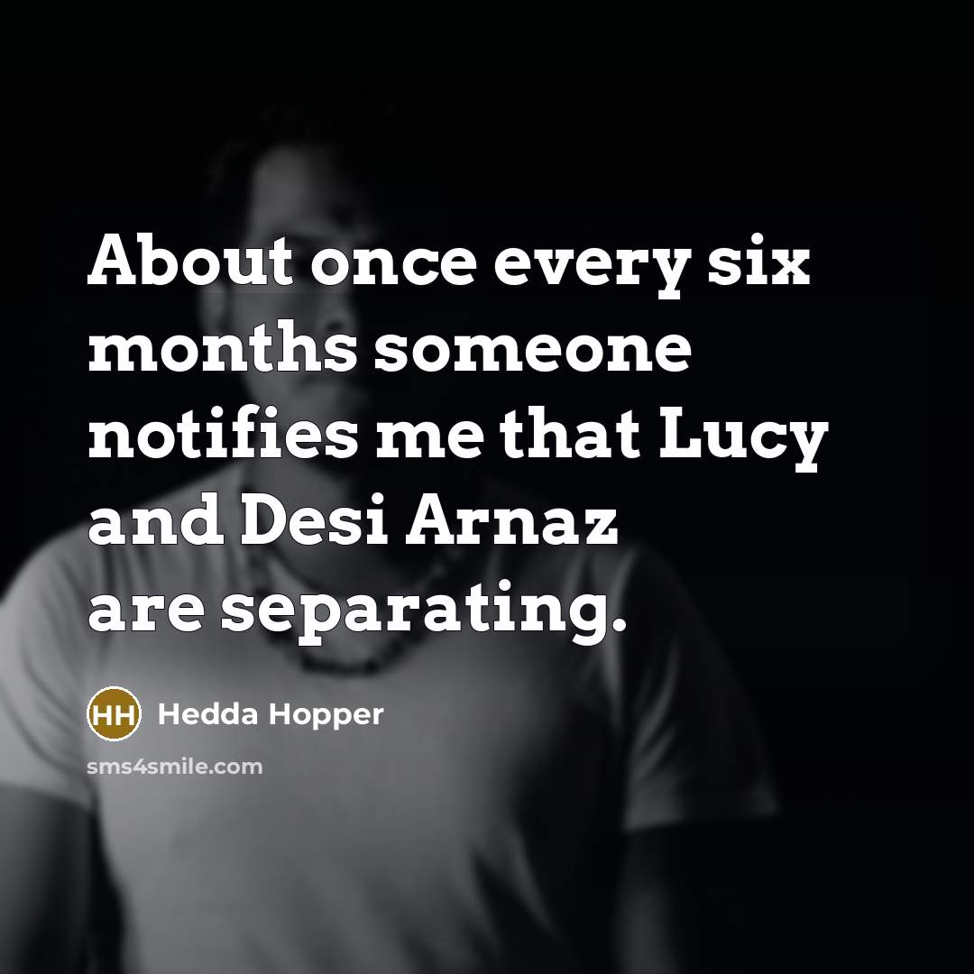 “About once every six months someone notifies me that Lucy and Desi Arnaz are separating.” quote by Hedda Hopper