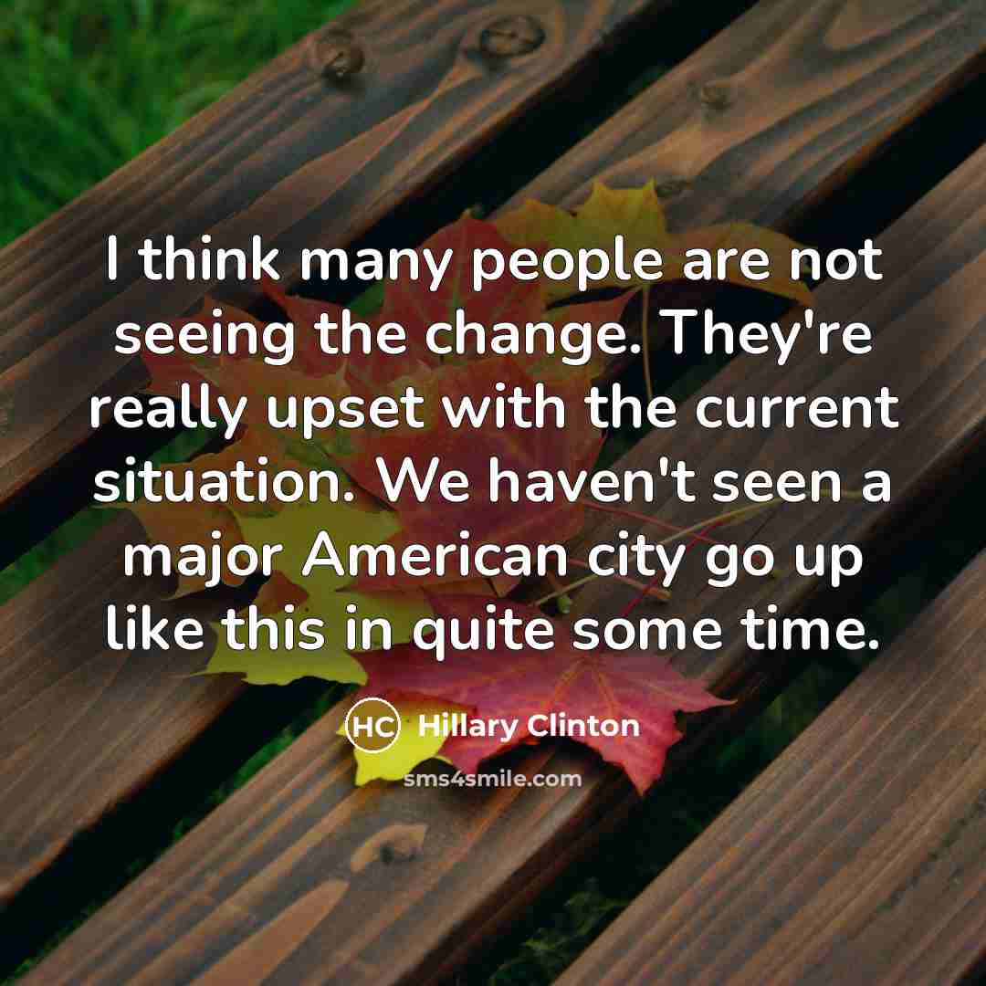 “I think many people are not seeing the change. They're really upset with the current situation. We haven't seen a major American city go up like this in quite some time.” quote by Hillary Clinton