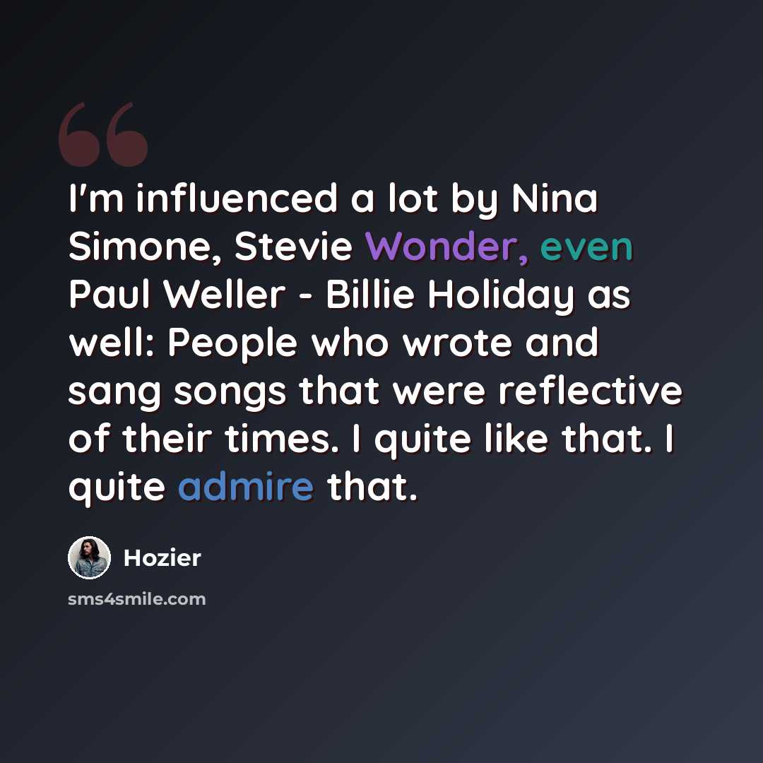 “I'm influenced a lot by Nina Simone, Stevie Wonder, even Paul Weller - Billie Holiday as well: People who wrote and sang songs that were reflective of their times. I quite like that. I quite admire that.” quote by Hozier