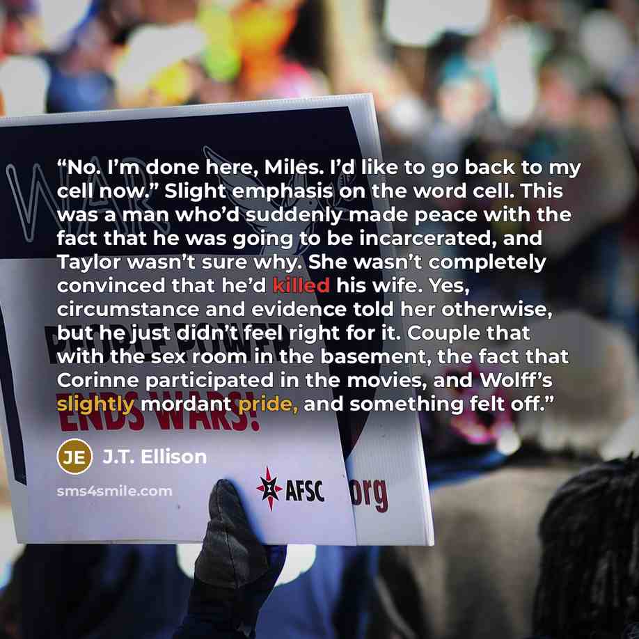 “No. I’m done here, Miles. I’d like to go back to my cell now.” Slight emphasis on the word cell. This was a man who’d suddenly made peace with the fact that he was going to be incarcerated, and Taylor wasn’t sure why. She wasn’t completely convinced that he’d killed his wife. Yes, circumstance and…” quote by J.T. Ellison